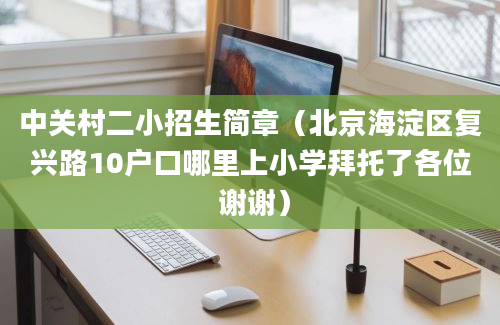 中关村二小招生简章（北京海淀区复兴路10户口哪里上小学拜托了各位 谢谢）