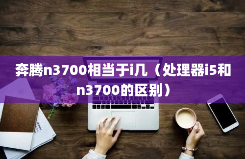 奔腾n3700相当于i几（处理器i5和n3700的区别）