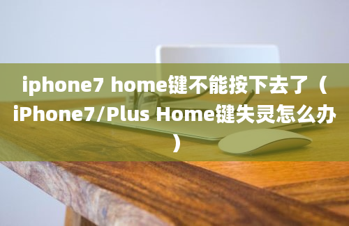 iphone7 home键不能按下去了（iPhone7/Plus Home键失灵怎么办）