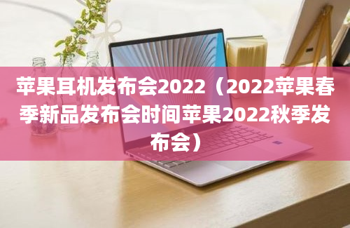 苹果耳机发布会2022（2022苹果春季新品发布会时间苹果2022秋季发布会）