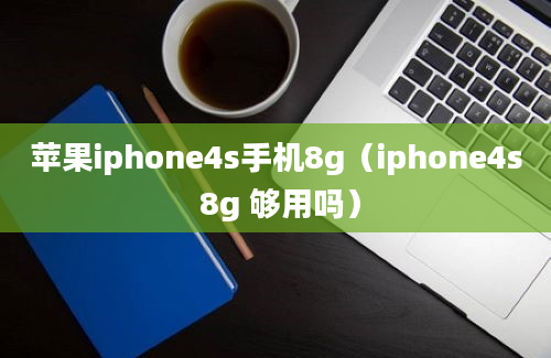 苹果iphone4s手机8g（iphone4s 8g 够用吗）