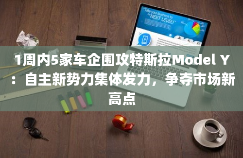 1周内5家车企围攻特斯拉Model Y：自主新势力集体发力，争夺市场新高点