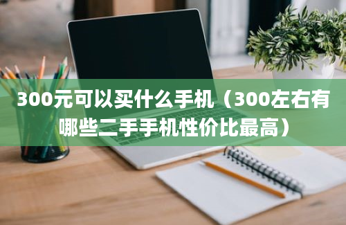 300元可以买什么手机（300左右有哪些二手手机性价比最高）