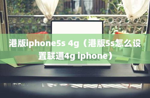 港版iphone5s 4g（港版5s怎么设置联通4g iphone）