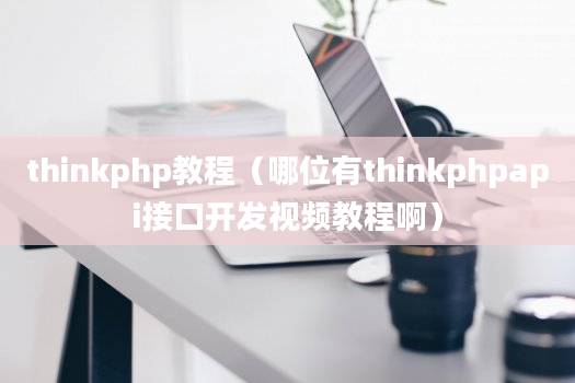 thinkphp教程（哪位有thinkphpapi接口开发视频教程啊）