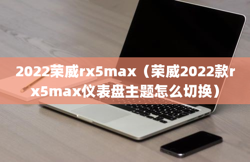 2022荣威rx5max（荣威2022款rx5max仪表盘主题怎么切换）