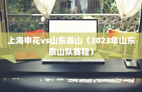 上海申花vs山东泰山（2023年山东泰山队赛程）