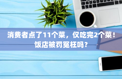 消费者点了11个菜，仅吃完2个菜！饭店被罚冤枉吗？