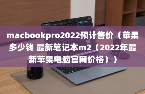 macbookpro2022预计售价（苹果多少钱 最新笔记本m2（2022年最新苹果电脑官网价格））