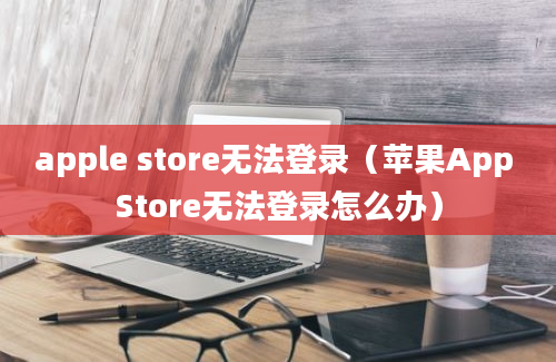 apple store无法登录（苹果App Store无法登录怎么办）