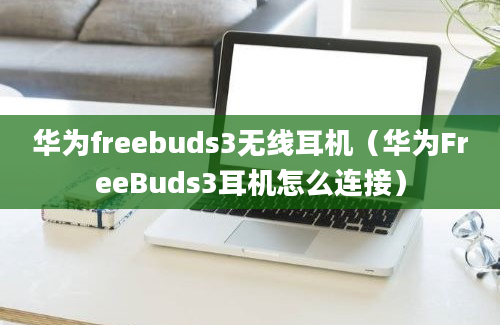 华为freebuds3无线耳机（华为FreeBuds3耳机怎么连接）