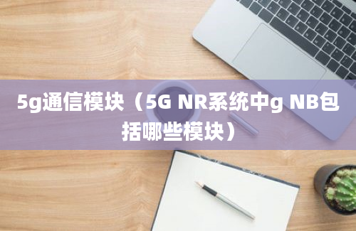 5g通信模块（5G NR系统中g NB包括哪些模块）