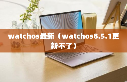 watchos最新（watchos8.5.1更新不了）