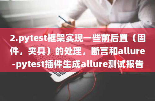 2.pytest框架实现一些前后置（固件，夹具）的处理，断言和allure-pytest插件生成allure测试报告