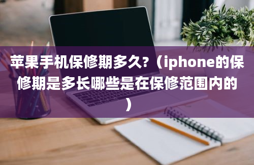 苹果手机保修期多久?（iphone的保修期是多长哪些是在保修范围内的）