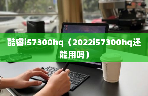 酷睿i57300hq（2022i57300hq还能用吗）