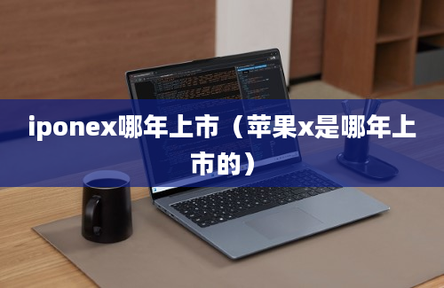 iponex哪年上市（苹果x是哪年上市的）