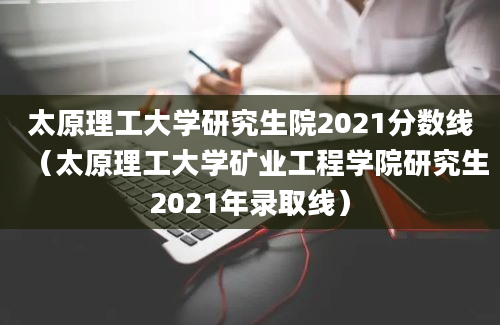 太原理工大学研究生院2021分数线（太原理工大学矿业工程学院研究生2021年录取线）