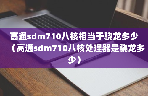 高通sdm710八核相当于骁龙多少（高通sdm710八核处理器是骁龙多少）