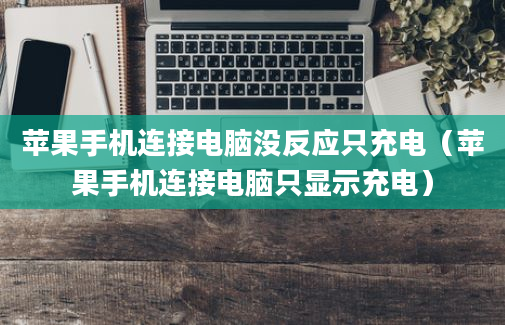 苹果手机连接电脑没反应只充电（苹果手机连接电脑只显示充电）