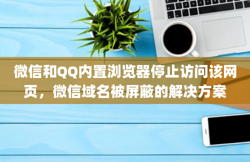 微信和QQ内置浏览器停止访问该网页，微信域名被屏蔽的解决方案