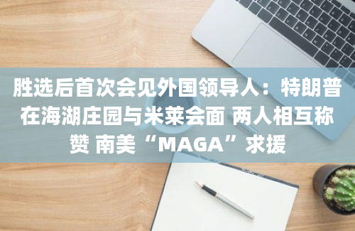 胜选后首次会见外国领导人：特朗普在海湖庄园与米莱会面 两人相互称赞 南美“MAGA”求援