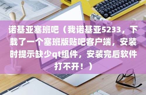 诺基亚塞班吧（我诺基亚5233，下载了一个塞班版贴吧客户端，安装时提示缺少qt组件，安装完后软件打不开！）