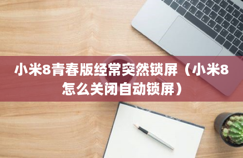 小米8青春版经常突然锁屏（小米8怎么关闭自动锁屏）