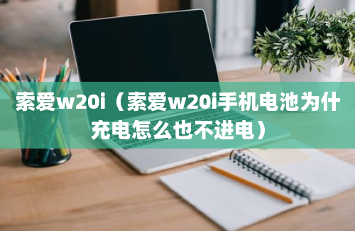 索爱w20i（索爱w20i手机电池为什充电怎么也不进电）