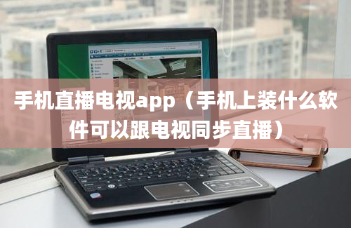 手机直播电视app（手机上装什么软件可以跟电视同步直播）