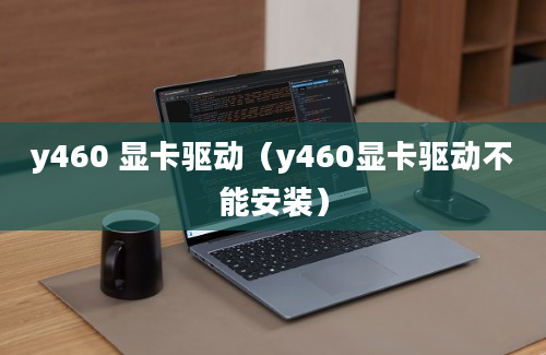 y460 显卡驱动（y460显卡驱动不能安装）