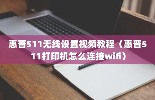 惠普511无线设置视频教程（惠普511打印机怎么连接wifi）