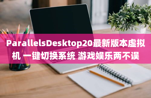 ParallelsDesktop20最新版本虚拟机 一键切换系统 游戏娱乐两不误