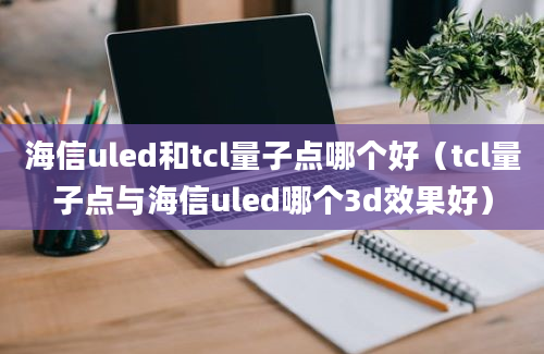 海信uled和tcl量子点哪个好（tcl量子点与海信uled哪个3d效果好）