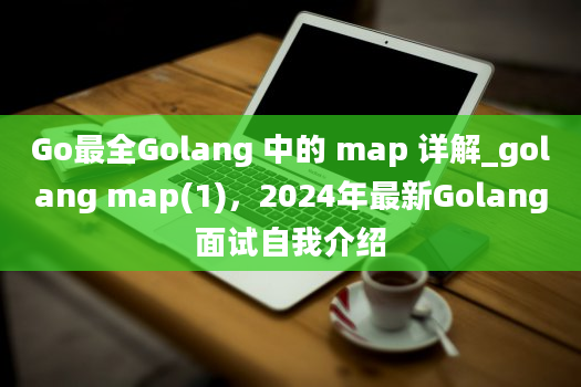 Go最全Golang 中的 map 详解_golang map(1)，2024年最新Golang面试自我介绍