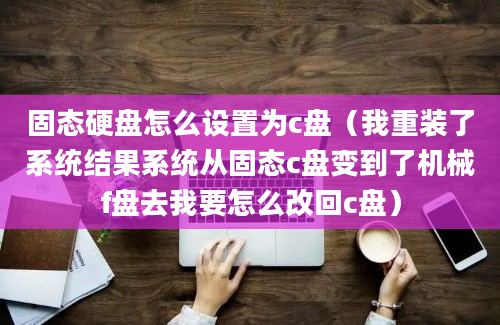 固态硬盘怎么设置为c盘（我重装了系统结果系统从固态c盘变到了机械f盘去我要怎么改回c盘）