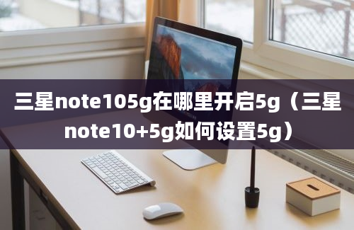 三星note105g在哪里开启5g（三星note10+5g如何设置5g）