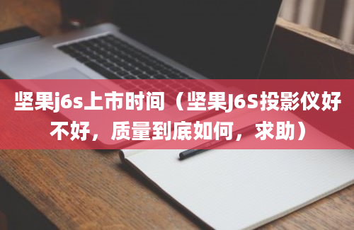 坚果j6s上市时间（坚果J6S投影仪好不好，质量到底如何，求助）