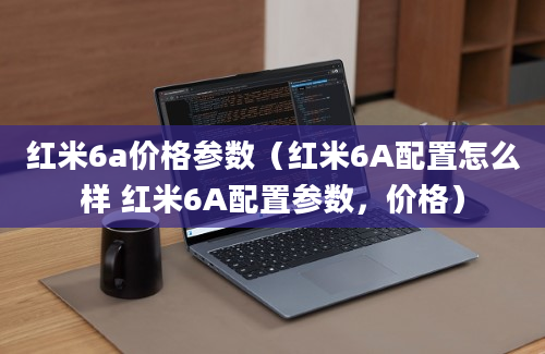 红米6a价格参数（红米6A配置怎么样 红米6A配置参数，价格）