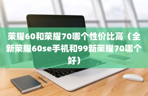 荣耀60和荣耀70哪个性价比高（全新荣耀60se手机和99新荣耀70哪个好）