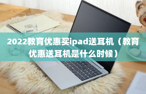 2022教育优惠买ipad送耳机（教育优惠送耳机是什么时候）