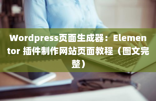 Wordpress页面生成器：Elementor 插件制作网站页面教程（图文完整）