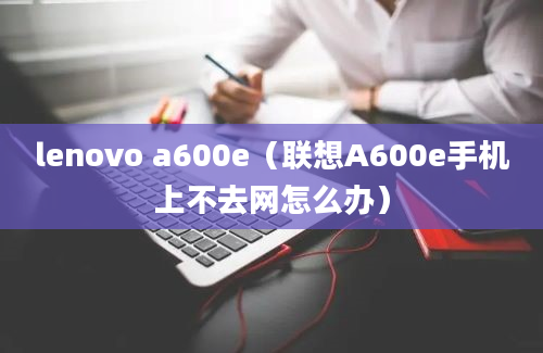 lenovo a600e（联想A600e手机上不去网怎么办）