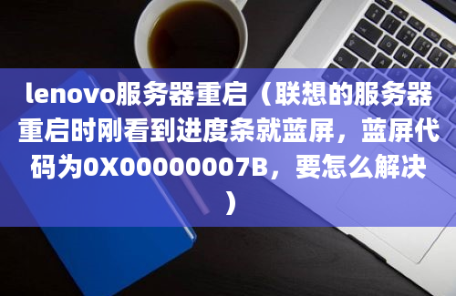 lenovo服务器重启（联想的服务器重启时刚看到进度条就蓝屏，蓝屏代码为0X00000007B，要怎么解决）