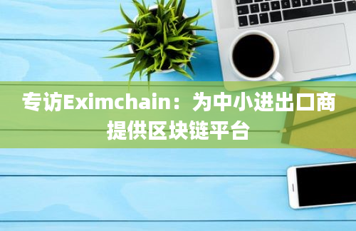 专访Eximchain：为中小进出口商提供区块链平台