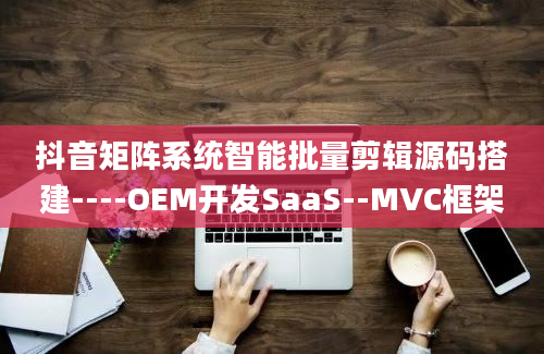 抖音矩阵系统智能批量剪辑源码搭建----OEM开发SaaS--MVC框架