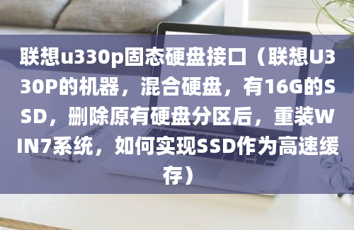 联想u330p固态硬盘接口（联想U330P的机器，混合硬盘，有16G的SSD，删除原有硬盘分区后，重装WIN7系统，如何实现SSD作为高速缓存）