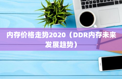 内存价格走势2020（DDR内存未来发展趋势）