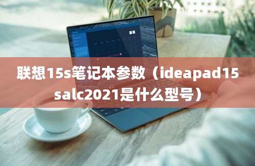 联想15s笔记本参数（ideapad15salc2021是什么型号）