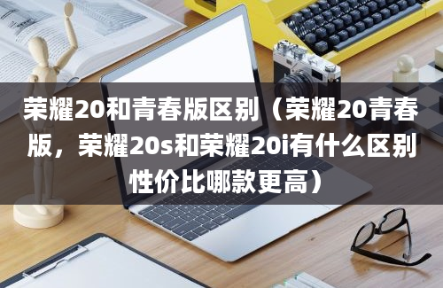 荣耀20和青春版区别（荣耀20青春版，荣耀20s和荣耀20i有什么区别 性价比哪款更高）